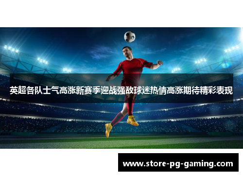 英超各队士气高涨新赛季迎战强敌球迷热情高涨期待精彩表现